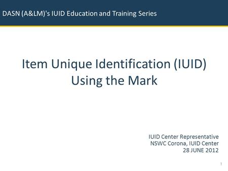 DASN (A&LM)'s IUID Education and Training Series Item Unique Identification (IUID) Using the Mark 1 IUID Center Representative NSWC Corona, IUID Center.