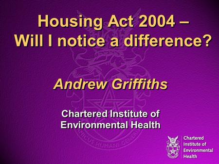 Housing Act 2004 – Will I notice a difference? Andrew Griffiths Chartered Institute of Environmental Health Andrew Griffiths Chartered Institute of Environmental.
