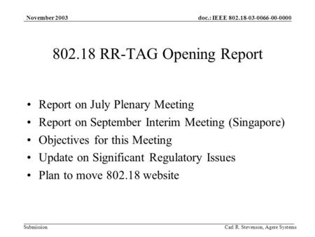 Doc.: IEEE 802.18-03-0066-00-0000 Submission November 2003 Carl R. Stevenson, Agere Systems 802.18 RR-TAG Opening Report Report on July Plenary Meeting.