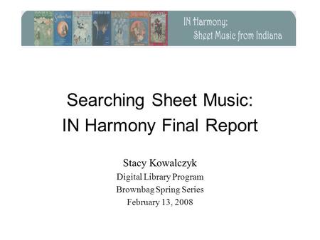 Searching Sheet Music: IN Harmony Final Report Stacy Kowalczyk Digital Library Program Brownbag Spring Series February 13, 2008.