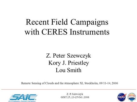 Z. P. Szewczyk GIST 25, 23-25 Oct. 2006 Recent Field Campaigns with CERES Instruments Z. Peter Szewczyk Kory J. Priestley Lou Smith Remote Sensing of Clouds.