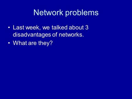Network problems Last week, we talked about 3 disadvantages of networks. What are they?