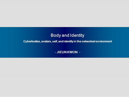 Body and Identity Cyberbodies, avatars, self, and identity in the networked environment - JIEUN KWON -