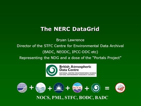 NOCS, PML, STFC, BODC, BADC The NERC DataGrid + ++ + = Bryan Lawrence Director of the STFC Centre for Environmental Data Archival (BADC, NEODC, IPCC-DDC.