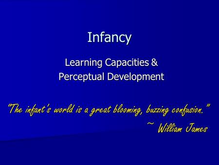Infancy Learning Capacities & Perceptual Development “The infant’s world is a great blooming, buzzing confusion.” ~ William James.
