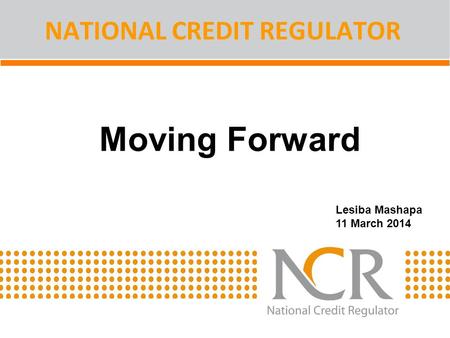 Moving Forward NATIONAL CREDIT REGULATOR Lesiba Mashapa 11 March 2014.