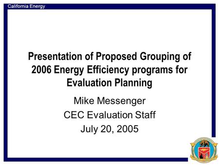 California Energy Commission Presentation of Proposed Grouping of 2006 Energy Efficiency programs for Evaluation Planning Mike Messenger CEC Evaluation.