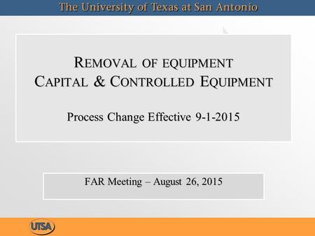 R EMOVAL OF EQUIPMENT C APITAL & C ONTROLLED E QUIPMENT Process Change Effective 9-1-2015 FAR Meeting – August 26, 2015.