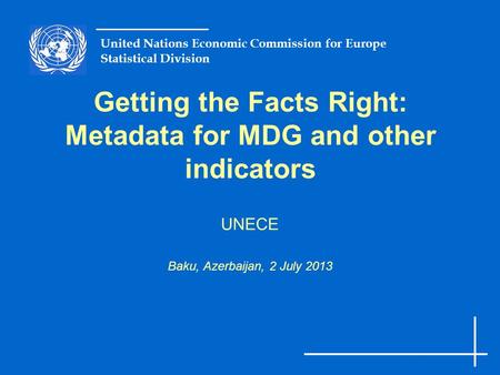 United Nations Economic Commission for Europe Statistical Division Getting the Facts Right: Metadata for MDG and other indicators UNECE Baku, Azerbaijan,