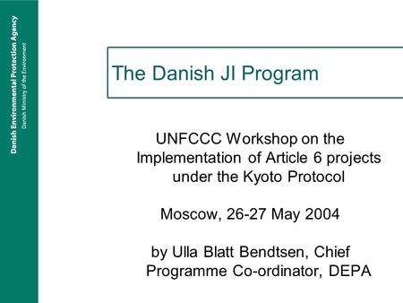 The Danish JI Program UNFCCC Workshop on the Implementation of Article 6 projects under the Kyoto Protocol Moscow, 26-27 May 2004 by Ulla Blatt Bendtsen,