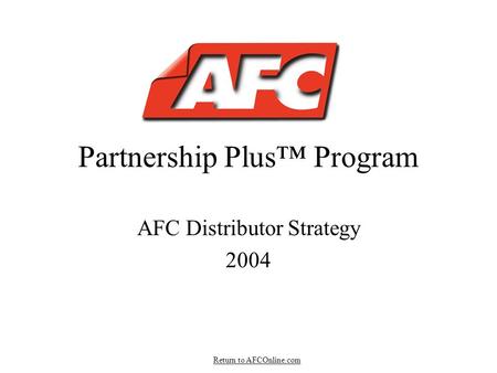 Partnership Plus™ Program AFC Distributor Strategy 2004 Return to AFCOnline.com.