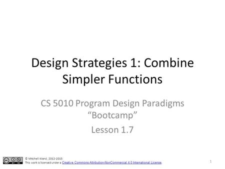 Design Strategies 1: Combine Simpler Functions CS 5010 Program Design Paradigms “Bootcamp” Lesson 1.7 1 © Mitchell Wand, 2012-2015 This work is licensed.