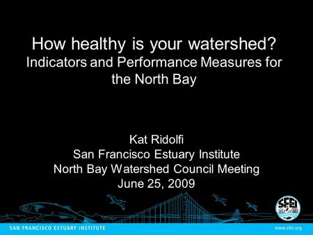 How healthy is your watershed? Indicators and Performance Measures for the North Bay Kat Ridolfi San Francisco Estuary Institute North Bay Watershed Council.