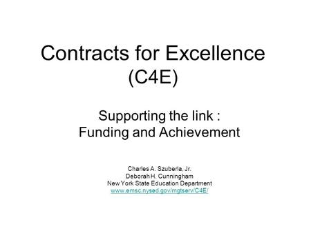 Contracts for Excellence (C4E) Supporting the link : Funding and Achievement Charles A. Szuberla, Jr. Deborah H. Cunningham New York State Education Department.