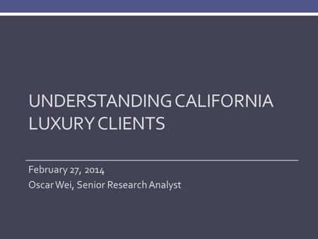 UNDERSTANDING CALIFORNIA LUXURY CLIENTS February 27, 2014 Oscar Wei, Senior Research Analyst.