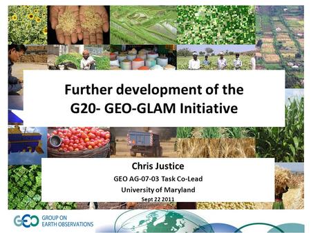 Further development of the G20- GEO-GLAM Initiative Chris Justice GEO AG-07-03 Task Co-Lead University of Maryland Sept 22 2011.