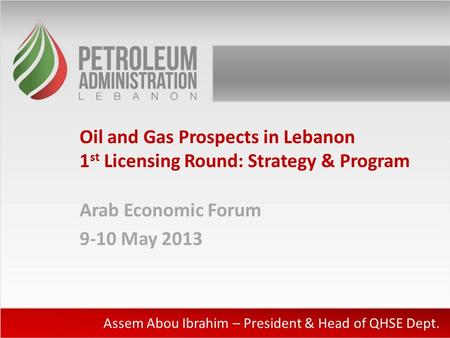 Oil and Gas Prospects in Lebanon 1 st Licensing Round: Strategy & Program Arab Economic Forum 9-10 May 2013 Assem Abou Ibrahim – President & Head of QHSE.