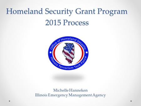 Homeland Security Grant Program 2015 Process Michelle Hanneken Illinois Emergency Management Agency.