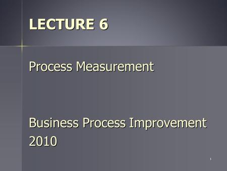 1 LECTURE 6 Process Measurement Business Process Improvement 2010.