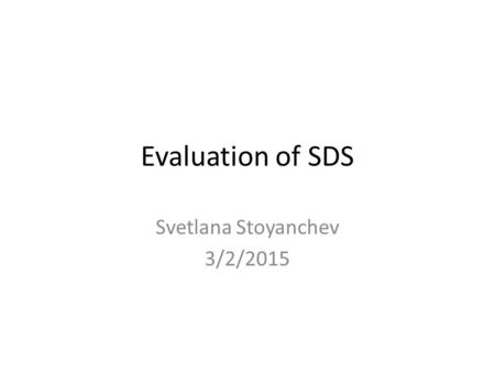 Evaluation of SDS Svetlana Stoyanchev 3/2/2015. Goal of dialogue evaluation Assess system performance Challenges of evaluation of SDS systems – SDS developer.