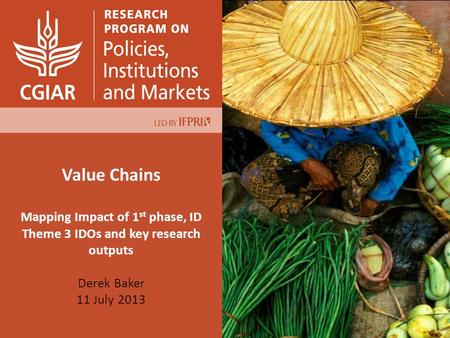 Value Chains Mapping Impact of 1 st phase, ID Theme 3 IDOs and key research outputs Derek Baker 11 July 2013.