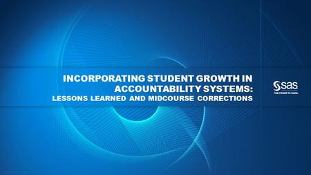 Copyright © 2013, SAS Institute Inc. All rights reserved. INCORPORATING STUDENT GROWTH IN ACCOUNTABILITY SYSTEMS: LESSONS LEARNED AND MIDCOURSE CORRECTIONS.