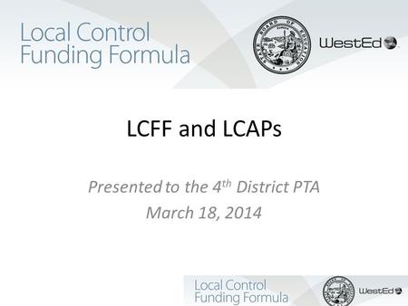LCFF and LCAPs Presented to the 4 th District PTA March 18, 2014.