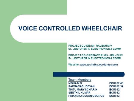 VOICE CONTROLLED WHEELCHAIR PROJECT GUIDE: Mr. RAJESH M.V Sr. LECTURER IN ELECTRONICS & COMM PROJECT CO-ORDINATOR: Mrs. JIBI JOHN Sr. LECTURER IN ELECTRONICS.