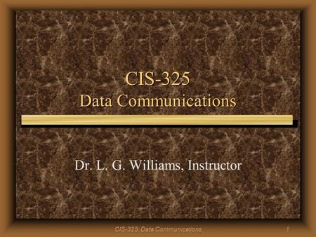 CIS-325: Data Communications1 CIS-325 Data Communications Dr. L. G. Williams, Instructor.