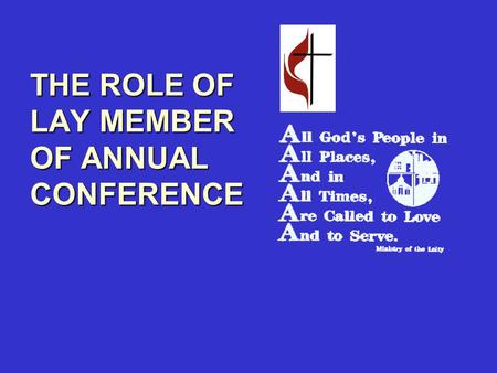 THE ROLE OF LAY MEMBER OF ANNUAL CONFERENCE. The two primary responsibilities of the Lay Member of Annual Conference, stated in general terms, are: 