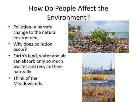 How Do People Affect the Environment? Pollution- a harmful change to the natural environment Why does pollution occur? Earth’s land, water and air can.