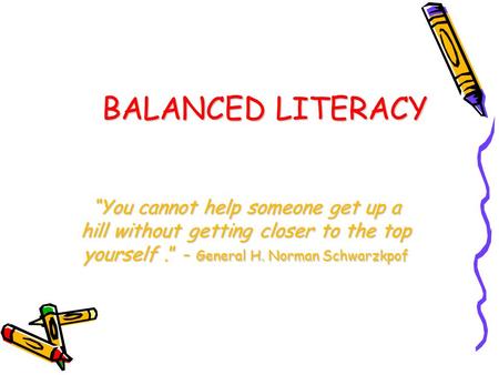 BALANCED LITERACY “You cannot help someone get up a hill without getting closer to the top yourself.” - General H. Norman Schwarzkpof.