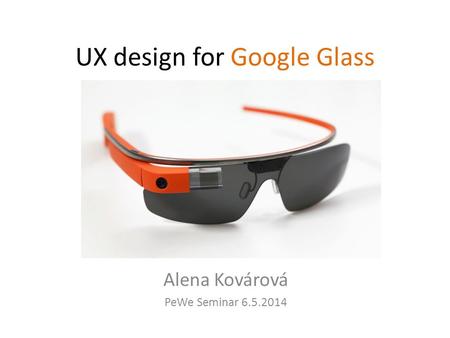UX design for Google Glass Alena Kovárová PeWe Seminar 6.5.2014.