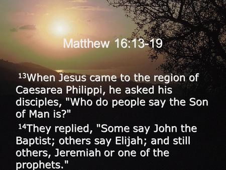 Matthew 16:13-19 13 When Jesus came to the region of Caesarea Philippi, he asked his disciples, Who do people say the Son of Man is? 14 They replied,