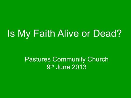 Pastures Community Church 9 th June 2013 Is My Faith Alive or Dead?