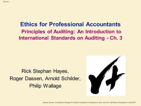 [Hayes, Dassen, Schilder and Wallage, Principles of Auditing An Introduction to ISAs, edition 2.1] © Pearson Education Limited 2007 Slide 3.1 Ethics for.