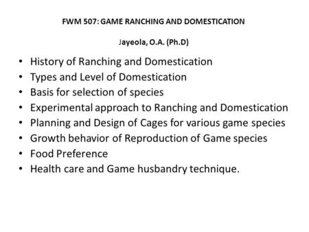 FWM 507: GAME RANCHING AND DOMESTICATION Jayeola, O.A. (Ph.D) History of Ranching and Domestication Types and Level of Domestication Basis for selection.