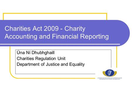Charities Act 2009 - Charity Accounting and Financial Reporting Úna Ní Dhubhghaill Charities Regulation Unit Department of Justice and Equality.