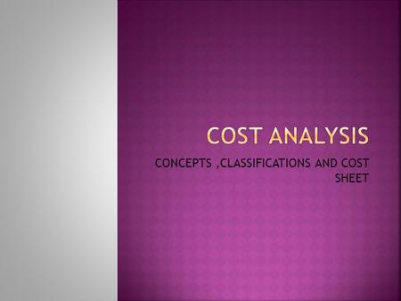 CONCEPTS,CLASSIFICATIONS AND COST SHEET.  For proper control and managerial decisions, management is to be provided with necessary data to analyze and.