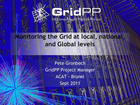 Monitoring the Grid at local, national, and Global levels Pete Gronbech GridPP Project Manager ACAT - Brunel Sept 2011.