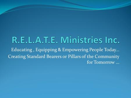 Educating, Equipping & Empowering People Today… Creating Standard Bearers or Pillars of the Community for Tomorrow …