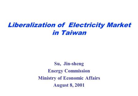 Liberalization of Electricity Market in Taiwan Su, Jin-sheng Energy Commission Ministry of Economic Affairs August 8, 2001.