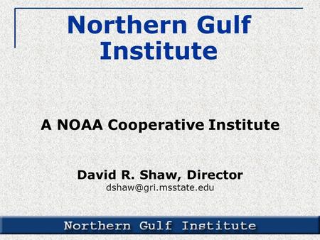 A NOAA Cooperative Institute David R. Shaw, Director Northern Gulf Institute.