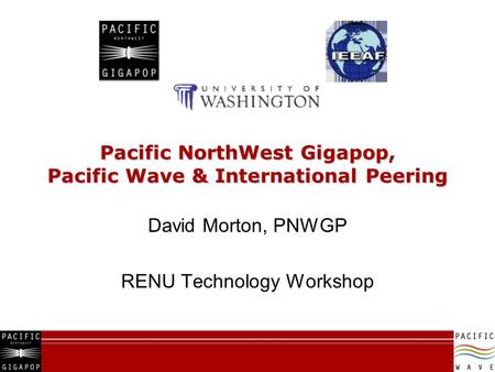 Pacific NorthWest Gigapop, Pacific Wave & International Peering David Morton, PNWGP RENU Technology Workshop.
