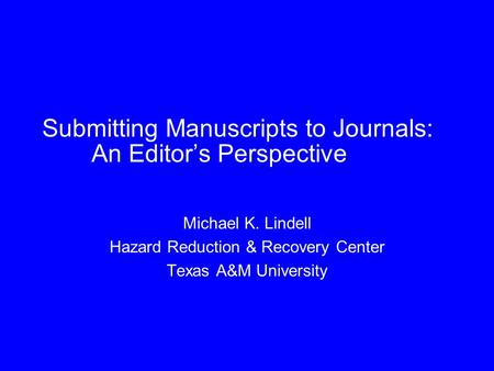 Submitting Manuscripts to Journals: An Editor’s Perspective Michael K. Lindell Hazard Reduction & Recovery Center Texas A&M University.