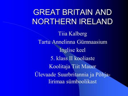 GREAT BRITAIN AND NORTHERN IRELAND Tiia Kalberg Tartu Annelinna Gümnaasium Inglise keel 5. klass II kooliaste Koolitaja Tiit Mauer Ülevaade Suurbritannia.