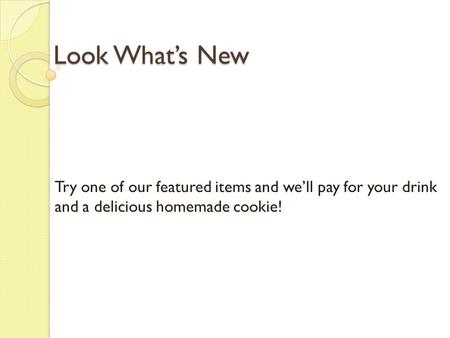 Look What’s New Try one of our featured items and we’ll pay for your drink and a delicious homemade cookie!