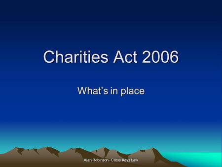 Alan Robinson - Cross Keys Law Charities Act 2006 What’s in place.