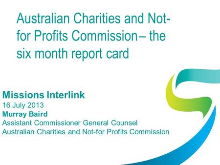 Australian Charities and Not- for Profits Commission – the six month report card Missions Interlink 16 July 2013 Murray Baird Assistant Commissioner General.