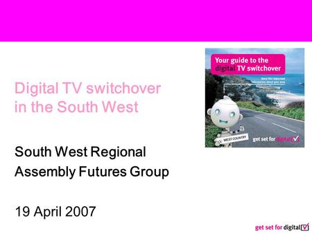 Digital TV switchover in the South West South West Regional Assembly Futures Group 19 April 2007.